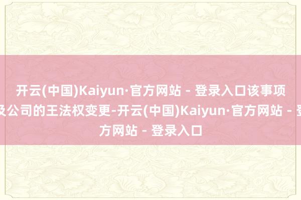 开云(中国)Kaiyun·官方网站 - 登录入口该事项可能触及公司的王法权变更-开云(中国)Kaiyun·官方网站 - 登录入口