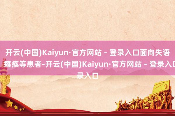 开云(中国)Kaiyun·官方网站 - 登录入口面向失语、瘫痪等患者-开云(中国)Kaiyun·官方网站 - 登录入口