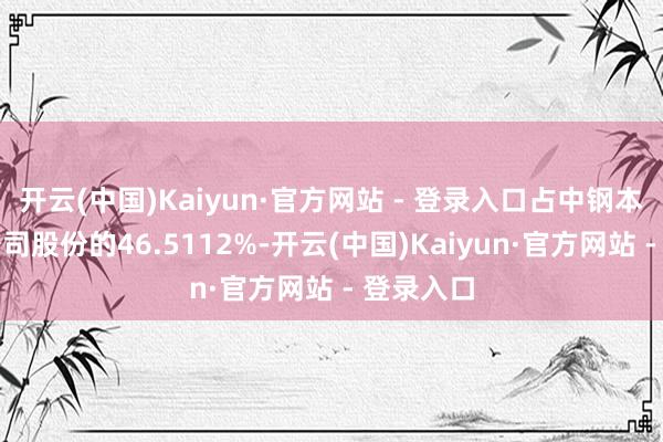 开云(中国)Kaiyun·官方网站 - 登录入口占中钢本钱所捏公司股份的46.5112%-开云(中国)Kaiyun·官方网站 - 登录入口