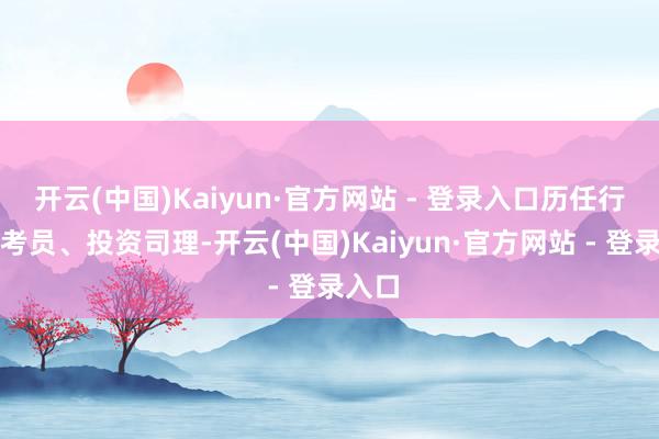 开云(中国)Kaiyun·官方网站 - 登录入口历任行业盘考员、投资司理-开云(中国)Kaiyun·官方网站 - 登录入口