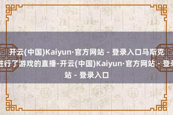 开云(中国)Kaiyun·官方网站 - 登录入口马斯克屡次进行了游戏的直播-开云(中国)Kaiyun·官方网站 - 登录入口