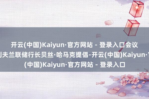 开云(中国)Kaiyun·官方网站 - 登录入口会议中的反对声息由克利夫兰联储行长贝丝·哈马克提倡-开云(中国)Kaiyun·官方网站 - 登录入口