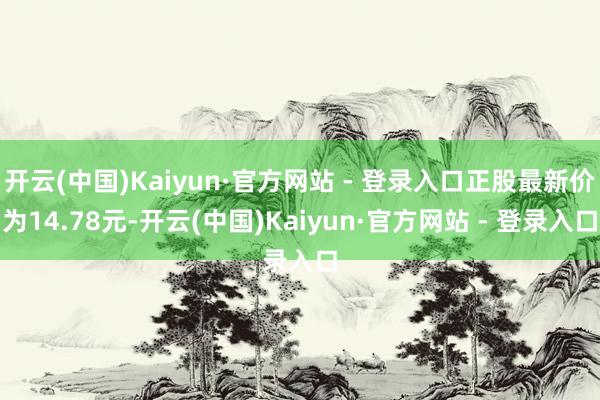 开云(中国)Kaiyun·官方网站 - 登录入口正股最新价为14.78元-开云(中国)Kaiyun·官方网站 - 登录入口