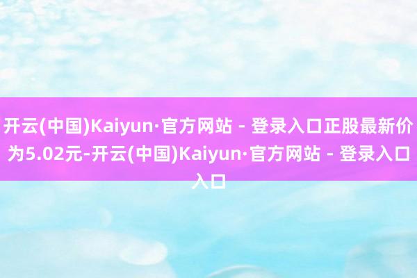开云(中国)Kaiyun·官方网站 - 登录入口正股最新价为5.02元-开云(中国)Kaiyun·官方网站 - 登录入口