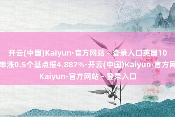 开云(中国)Kaiyun·官方网站 - 登录入口英国10年期国债收益率涨0.5个基点报4.887%-开云(中国)Kaiyun·官方网站 - 登录入口