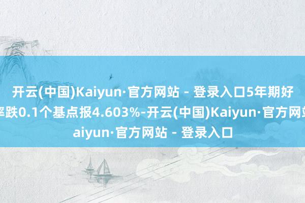 开云(中国)Kaiyun·官方网站 - 登录入口5年期好意思债收益率跌0.1个基点报4.603%-开云(中国)Kaiyun·官方网站 - 登录入口