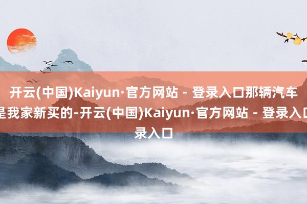 开云(中国)Kaiyun·官方网站 - 登录入口那辆汽车是我家新买的-开云(中国)Kaiyun·官方网站 - 登录入口