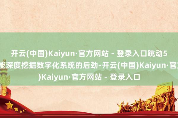 开云(中国)Kaiyun·官方网站 - 登录入口跳动50%的受访企业未能深度挖掘数字化系统的后劲-开云(中国)Kaiyun·官方网站 - 登录入口