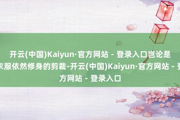 开云(中国)Kaiyun·官方网站 - 登录入口岂论是宽松的衣服依然修身的剪裁-开云(中国)Kaiyun·官方网站 - 登录入口