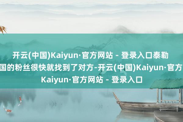 开云(中国)Kaiyun·官方网站 - 登录入口泰勒 · 斯威夫特在两国的粉丝很快就找到了对方-开云(中国)Kaiyun·官方网站 - 登录入口