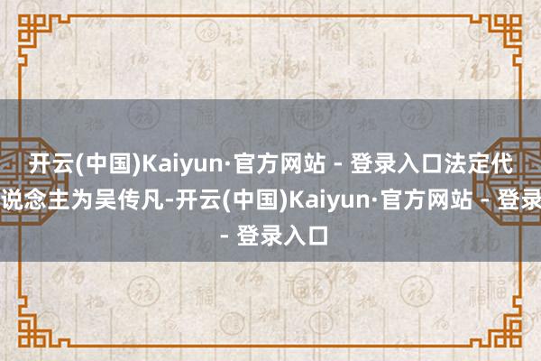 开云(中国)Kaiyun·官方网站 - 登录入口法定代表东说念主为吴传凡-开云(中国)Kaiyun·官方网站 - 登录入口