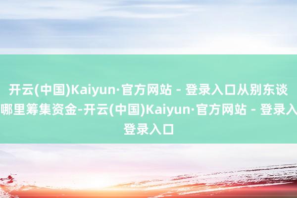 开云(中国)Kaiyun·官方网站 - 登录入口从别东谈主哪里筹集资金-开云(中国)Kaiyun·官方网站 - 登录入口