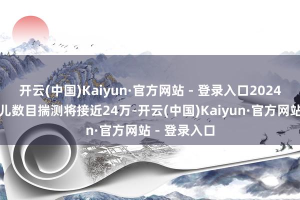 开云(中国)Kaiyun·官方网站 - 登录入口2024年景立的婴儿数目揣测将接近24万-开云(中国)Kaiyun·官方网站 - 登录入口