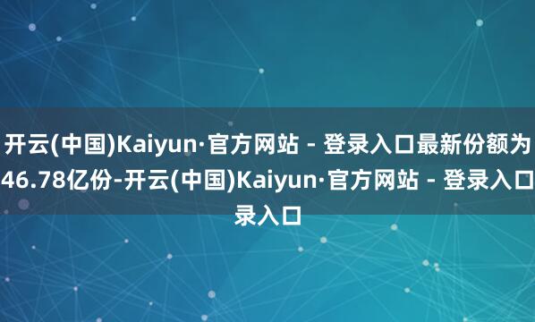 开云(中国)Kaiyun·官方网站 - 登录入口最新份额为46.78亿份-开云(中国)Kaiyun·官方网站 - 登录入口