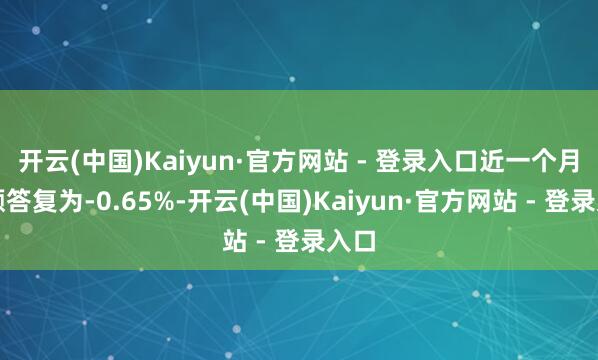 开云(中国)Kaiyun·官方网站 - 登录入口近一个月逾额答复为-0.65%-开云(中国)Kaiyun·官方网站 - 登录入口