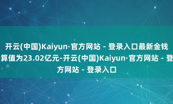 开云(中国)Kaiyun·官方网站 - 登录入口最新金钱净值计算值为23.02亿元-开云(中国)Kaiyun·官方网站 - 登录入口