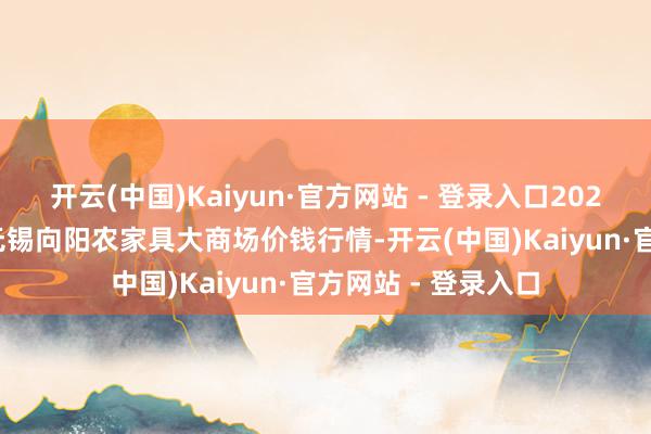 开云(中国)Kaiyun·官方网站 - 登录入口2025年1月26日江苏无锡向阳农家具大商场价钱行情-开云(中国)Kaiyun·官方网站 - 登录入口