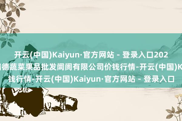 开云(中国)Kaiyun·官方网站 - 登录入口2025年1月26日江苏宜兴市瑞德蔬菜果品批发阛阓有限公司价钱行情-开云(中国)Kaiyun·官方网站 - 登录入口