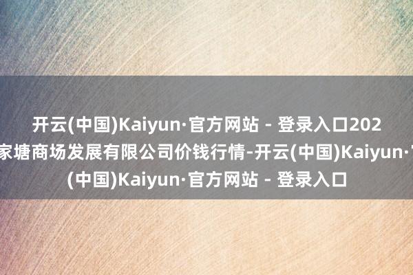 开云(中国)Kaiyun·官方网站 - 登录入口2025年1月26日江苏凌家塘商场发展有限公司价钱行情-开云(中国)Kaiyun·官方网站 - 登录入口