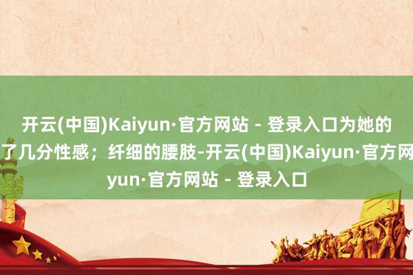 开云(中国)Kaiyun·官方网站 - 登录入口为她的合座形象增添了几分性感;纤细的腰肢-开云(中国)Kaiyun·官方网站 - 登录入口