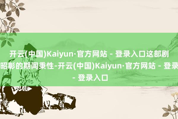 开云(中国)Kaiyun·官方网站 - 登录入口这部剧有着昭彰的期间秉性-开云(中国)Kaiyun·官方网站 - 登录入口