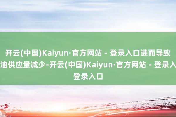 开云(中国)Kaiyun·官方网站 - 登录入口进而导致石油供应量减少-开云(中国)Kaiyun·官方网站 - 登录入口