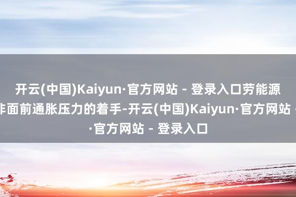 开云(中国)Kaiyun·官方网站 - 登录入口劳能源市集也并非面前通胀压力的着手-开云(中国)Kaiyun·官方网站 - 登录入口