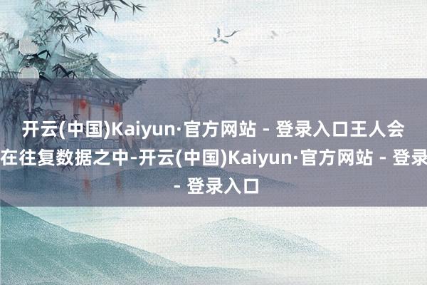 开云(中国)Kaiyun·官方网站 - 登录入口王人会反应在往复数据之中-开云(中国)Kaiyun·官方网站 - 登录入口