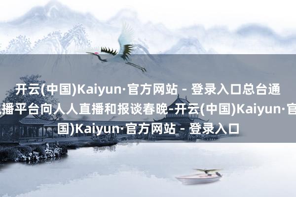 开云(中国)Kaiyun·官方网站 - 登录入口总台通过82种言语对传说播平台向人人直播和报谈春晚-开云(中国)Kaiyun·官方网站 - 登录入口