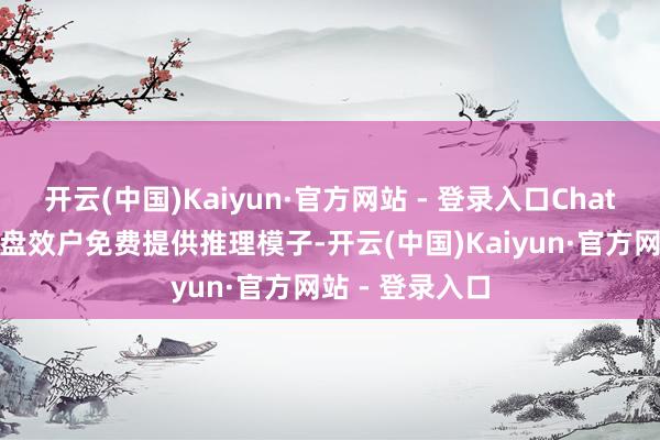 开云(中国)Kaiyun·官方网站 - 登录入口ChatGPT初次向通盘效户免费提供推理模子-开云(中国)Kaiyun·官方网站 - 登录入口