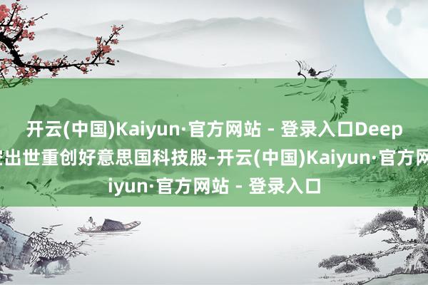 开云(中国)Kaiyun·官方网站 - 登录入口DeepSeek先前横空出世重创好意思国科技股-开云(中国)Kaiyun·官方网站 - 登录入口