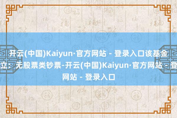 开云(中国)Kaiyun·官方网站 - 登录入口该基金钞票设立:无股票类钞票-开云(中国)Kaiyun·官方网站 - 登录入口