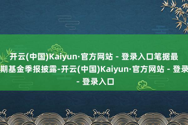 开云(中国)Kaiyun·官方网站 - 登录入口笔据最新一期基金季报披露-开云(中国)Kaiyun·官方网站 - 登录入口