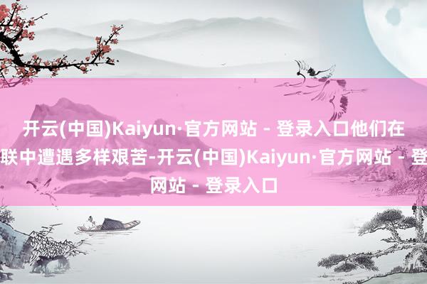 开云(中国)Kaiyun·官方网站 - 登录入口他们在亲密关联中遭遇多样艰苦-开云(中国)Kaiyun·官方网站 - 登录入口