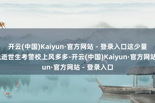 开云(中国)Kaiyun·官方网站 - 登录入口这少量要详确 虽说逝世生考警校上风多多-开云(中国)Kaiyun·官方网站 - 登录入口