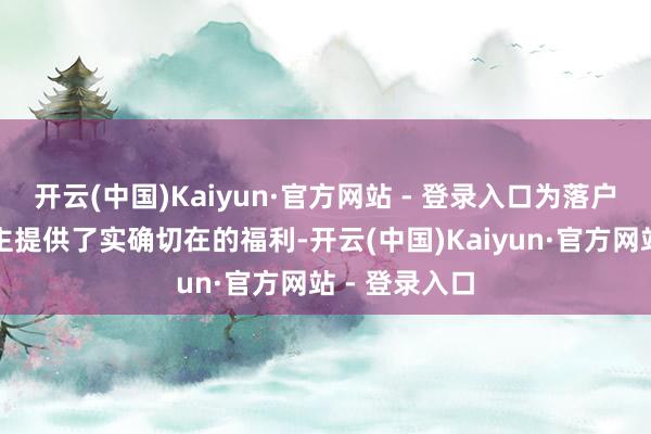 开云(中国)Kaiyun·官方网站 - 登录入口为落户央求东说念主提供了实确切在的福利-开云(中国)Kaiyun·官方网站 - 登录入口