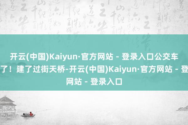 开云(中国)Kaiyun·官方网站 - 登录入口公交车都堵停了！建了过街天桥-开云(中国)Kaiyun·官方网站 - 登录入口
