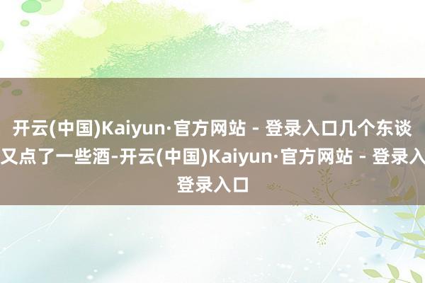 开云(中国)Kaiyun·官方网站 - 登录入口几个东谈主又点了一些酒-开云(中国)Kaiyun·官方网站 - 登录入口