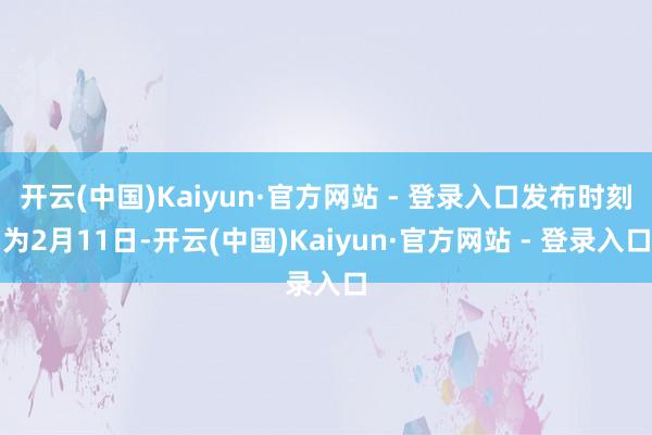 开云(中国)Kaiyun·官方网站 - 登录入口发布时刻为2月11日-开云(中国)Kaiyun·官方网站 - 登录入口