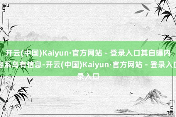 开云(中国)Kaiyun·官方网站 - 登录入口其自曝内容系乌有信息-开云(中国)Kaiyun·官方网站 - 登录入口