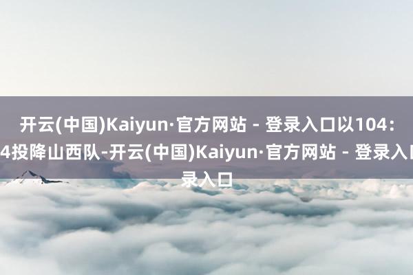 开云(中国)Kaiyun·官方网站 - 登录入口以104:94投降山西队-开云(中国)Kaiyun·官方网站 - 登录入口