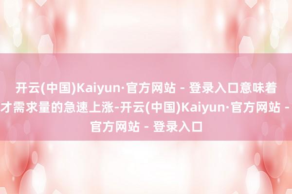 开云(中国)Kaiyun·官方网站 - 登录入口意味着东说念主才需求量的急速上涨-开云(中国)Kaiyun·官方网站 - 登录入口