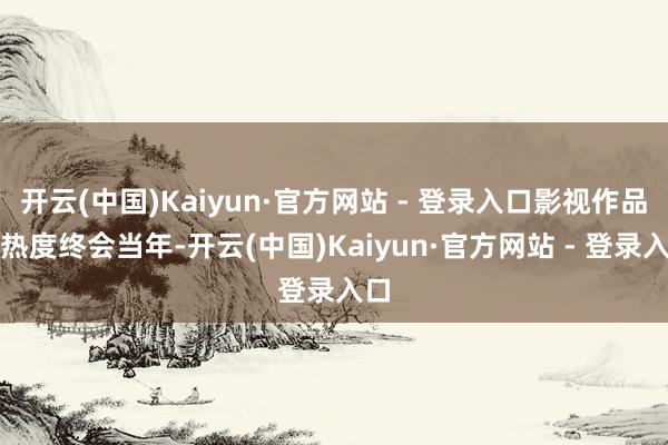 开云(中国)Kaiyun·官方网站 - 登录入口影视作品的热度终会当年-开云(中国)Kaiyun·官方网站 - 登录入口