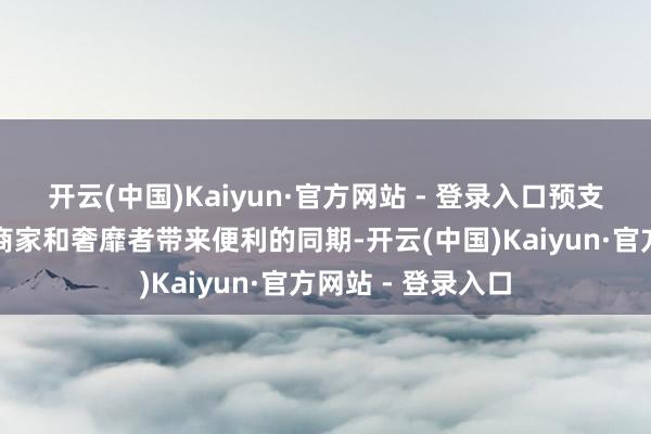 开云(中国)Kaiyun·官方网站 - 登录入口预支式奢靡步地在为商家和奢靡者带来便利的同期-开云(中国)Kaiyun·官方网站 - 登录入口