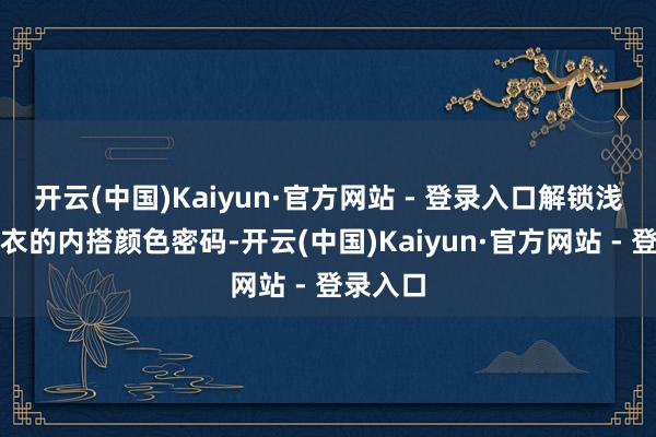 开云(中国)Kaiyun·官方网站 - 登录入口解锁浅蓝色大衣的内搭颜色密码-开云(中国)Kaiyun·官方网站 - 登录入口