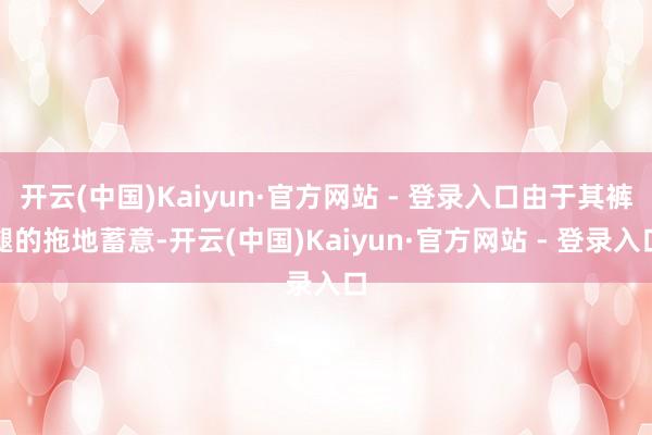 开云(中国)Kaiyun·官方网站 - 登录入口由于其裤腿的拖地蓄意-开云(中国)Kaiyun·官方网站 - 登录入口