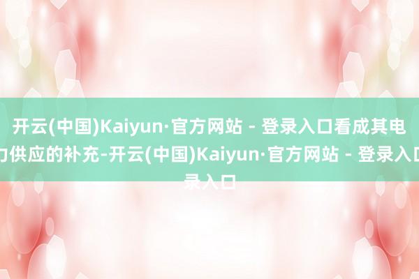 开云(中国)Kaiyun·官方网站 - 登录入口看成其电力供应的补充-开云(中国)Kaiyun·官方网站 - 登录入口