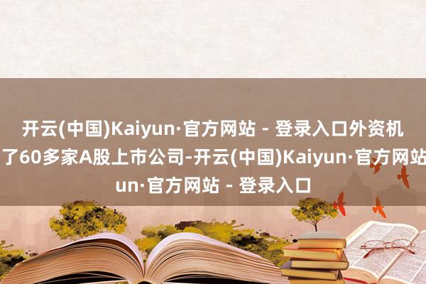 开云(中国)Kaiyun·官方网站 - 登录入口外资机构仍是调研了60多家A股上市公司-开云(中国)Kaiyun·官方网站 - 登录入口