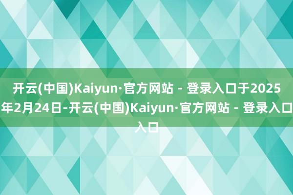 开云(中国)Kaiyun·官方网站 - 登录入口于2025年2月24日-开云(中国)Kaiyun·官方网站 - 登录入口