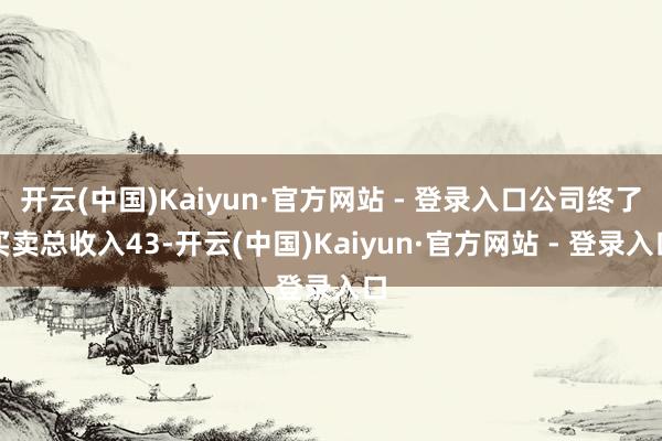 开云(中国)Kaiyun·官方网站 - 登录入口公司终了买卖总收入43-开云(中国)Kaiyun·官方网站 - 登录入口
